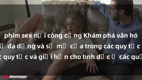 phim sex nơi công cộng Khám phá văn hóa sex ở Bắc Âu: Sự đa dạng và sự mở cửa trong các quy tắc và giới hạn cho tình dục ở các quốc gia này.