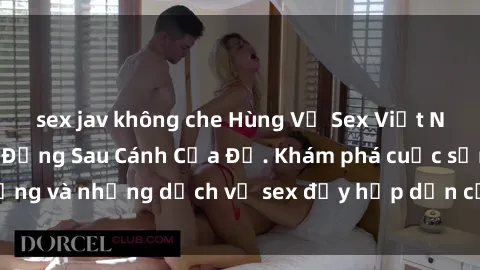 sex jav không che Hùng Vỹ Sex Việt Nam: Những Bí Mật Đằng Sau Cánh Cửa Đỏ. Khám phá cuộc sống và những dịch vụ sex đầy hấp dẫn của người Việt Nam.