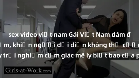 sex video việt nam Gái Việt Nam dâm đãng làm tình say đắm, khiến người đối diện không thể cưỡng lại được. Hãy trải nghiệm cảm giác mê ly biết bao của phong cách yêu đương đậm chất dân tộc!