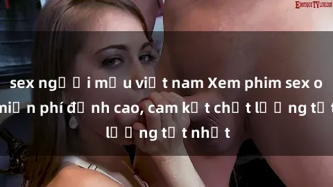 sex người mẫu việt nam Xem phim sex online miễn phí đỉnh cao, cam kết chất lượng tốt nhất
