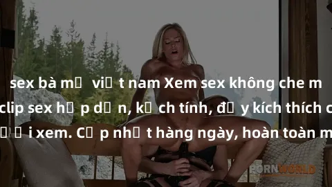 sex bà mẹ việt nam Xem sex không che miễn phí - Những clip sex hấp dẫn, kịch tính, đầy kích thích cho người xem. Cập nhật hàng ngày, hoàn toàn miễn phí, độ phân giải cao.