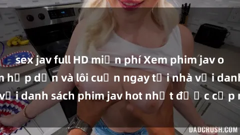 sex jav full HD miễn phí Xem phim jav online: trải nghiệm hấp dẫn và lôi cuốn ngay tại nhà với danh sách phim jav hot nhất được cập nhật liên tục.