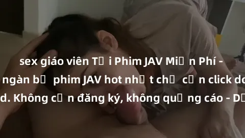 sex giáo viên Tải Phim JAV Miễn Phí - Thưởng thức hàng ngàn bộ phim JAV hot nhất chỉ cần click download. Không cần đăng ký, không quảng cáo - Dễ dàng tải về và xem online!