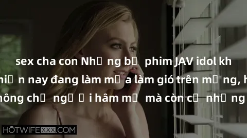 sex cha con Những bộ phim JAV idol không che hot nhất hiện nay đang làm mưa làm gió trên mạng, hấp dẫn không chỉ người hâm mộ mà còn cả những ai mới tìm hiểu về thể loại này!