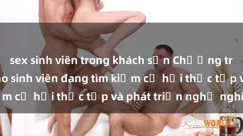 sex sinh viên trong khách sạn Chương trình hợp tác JAV cho sinh viên đang tìm kiếm cơ hội thực tập và phát triển nghề nghiệp