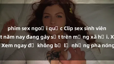 phim sex ngoại quốc Clip sex sinh viên mới nhất hot nhất năm nay đang gây sốt trên mạng xã hội. Xem ngay để không bỏ lỡ những pha nóng không thể bỏ qua!