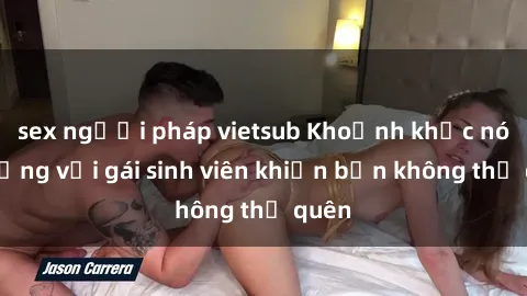 sex người pháp vietsub Khoảnh khắc nóng bỏng với gái sinh viên khiến bạn không thể quên