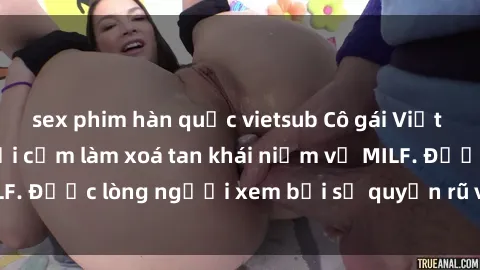 sex phim hàn quốc vietsub Cô gái Việt Nam xinh đẹp và gợi cảm làm xoá tan khái niệm về MILF. Được lòng người xem bởi sự quyến rũ và dễ thương.