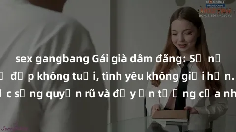 sex gangbang Gái già dâm đãng: Sự nứng của tuổi U vẻ đẹp không tuổi, tình yêu không giới hạn. Khám phá cuộc sống quyến rũ và đầy ấn tượng của những người phụ nữ trưởng thành!