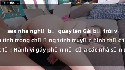 sex nhà nghỉ bị quay lén Gái bị trói và bị ép buộc làm tình trong chương trình truyền hình thực tế: Hành vi gây phẫn nộ của các nhà sản xuất và người xem.