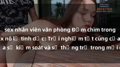 sex nhân viên văn phòng Đắm chìm trong thế giới phim sex nô lệ tình dục: Trải nghiệm tột cùng của sự kiểm soát và sự thống trị trong mỗi cảnh quay mãnh liệt