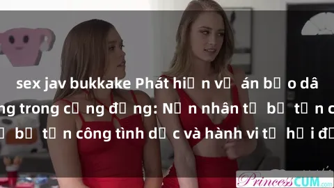 sex jav bukkake Phát hiện vụ án bạo dâm sex gây chấn động trong cộng đồng: Nạn nhân tố bị tấn công tình dục và hành vi tệ hại được tiết lộ