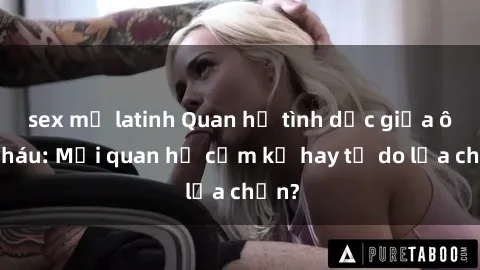 sex mỹ latinh Quan hệ tình dục giữa ông cháu: Mối quan hệ cấm kỵ hay tự do lựa chọn?