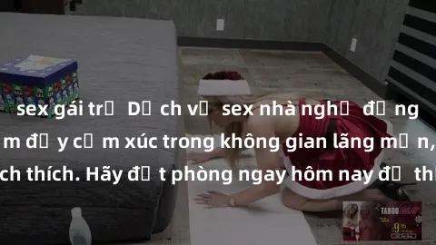 sex gái trẻ Dịch vụ sex nhà nghỉ đẳng cấp: Trải nghiệm đầy cảm xúc trong không gian lãng mạn, đầy kích thích. Hãy đặt phòng ngay hôm nay để thỏa mãn khát khao của bạn!