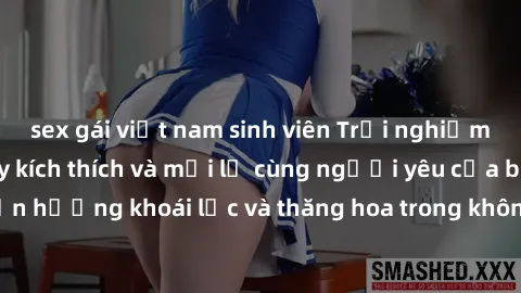 sex gái việt nam sinh viên Trải nghiệm sex phòng tắm đầy kích thích và mới lạ cùng người yêu của bạn! Tận hưởng khoái lạc và thăng hoa trong không gian tắm ấm áp và gợi cảm.