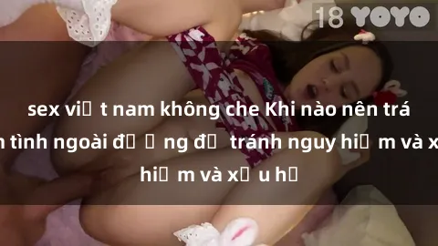 sex việt nam không che Khi nào nên tránh làm tình ngoài đường để tránh nguy hiểm và xấu hổ