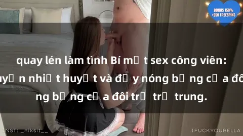quay lén làm tình Bí mật sex công viên: Những câu chuyện nhiệt huyết và đầy nóng bỏng của đôi trẻ trẻ trung.