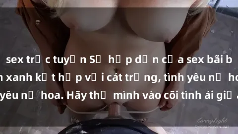 sex trực tuyến Sự hấp dẫn của sex bãi biển: Khi sóng biển xanh kết hợp với cát trắng, tình yêu nở hoa. Hãy thả mình vào cõi tình ái giữa sóng biển!