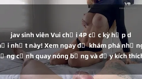 jav sinh viên Vui chơi 4P cực kỳ hấp dẫn trong phim sex mới nhất này! Xem ngay để khám phá những cảnh quay nóng bỏng và đầy kích thích của bộ phim này!