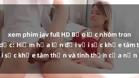 xem phim jav full HD Bạo lực nhóm trong các hành vi tình dục: Hiểm họa lớn đối với sức khỏe tâm thần và tinh thần của nạn nhân.