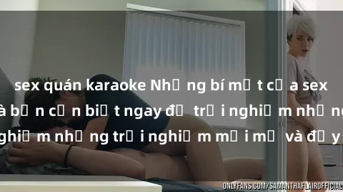 sex quán karaoke Những bí mật của sex nhóm không che mà bạn cần biết ngay để trải nghiệm những trải nghiệm mới mẻ và đầy kích thích.