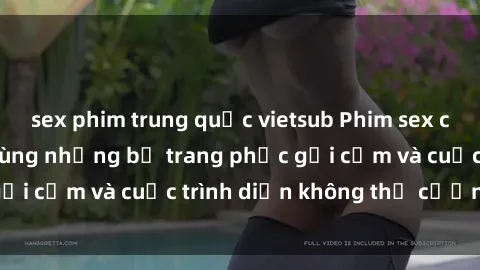 sex phim trung quốc vietsub Phim sex cosplay: Giấc mơ  cùng những bộ trang phục gợi cảm và cuộc trình diễn không thể cưỡng lại!