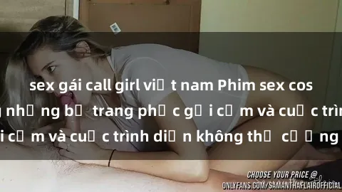 sex gái call girl việt nam Phim sex cosplay: Giấc mơ  cùng những bộ trang phục gợi cảm và cuộc trình diễn không thể cưỡng lại!