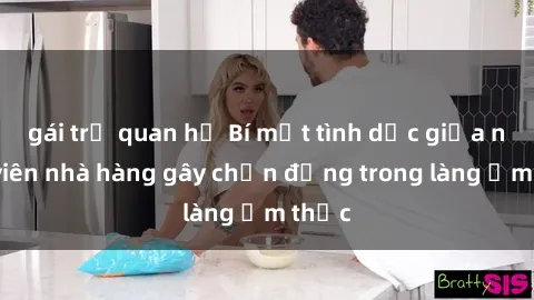 gái trẻ quan hệ Bí mật tình dục giữa nhân viên nhà hàng gây chấn động trong làng ẩm thực