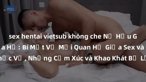 sex hentai vietsub không che Nữ Hầu Gái và Cuộc Sống Của Họ: Bí Mật Về Mối Quan Hệ Giữa Sex và Sự Phục Vụ, Những Cảm Xúc và Khao Khát Bị Lẫn Lộn Trong Lĩnh Vực Này.
