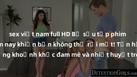 sex việt nam full HD Bộ sưu tập phim sex Mỹ hot nhất năm nay khiến bạn không thể rời mắt! Tận hưởng những khoảnh khắc đam mê và nhiệt huyết trong các tác phẩm nóng bỏng này!