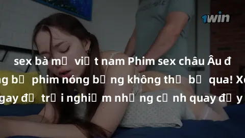 sex bà mẹ việt nam Phim sex châu Âu đỉnh cao: Top những bộ phim nóng bỏng không thể bỏ qua! Xem ngay để trải nghiệm những cảnh quay đầy kích thích và cuồng nhiệt.