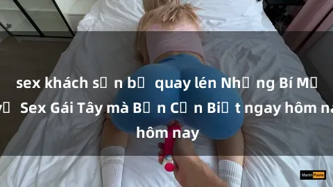 sex khách sạn bị quay lén Những Bí Mật về Sex Gái Tây mà Bạn Cần Biết ngay hôm nay