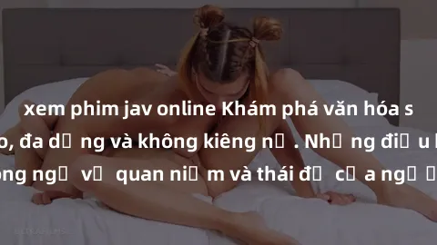 xem phim jav online Khám phá văn hóa sex Bắc Âu: Sự tự do, đa dạng và không kiêng nể. Những điều không ngờ về quan niệm và thái độ của người Bắc Âu đối với tình dục.