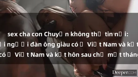 sex cha con Chuyện không thể tin nổi: Gái Tây quan hệ với người đàn ông giàu có ở Việt Nam và kết hôn sau chỉ một tháng