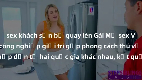 sex khách sạn bị quay lén Gái Mỹ sex Việt Nam: Khi nền công nghiệp giải trí gặp phong cách thú vị và hấp dẫn từ hai quốc gia khác nhau, kết quả thú vị không thể bỏ qua.