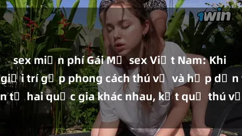 sex miễn phí Gái Mỹ sex Việt Nam: Khi nền công nghiệp giải trí gặp phong cách thú vị và hấp dẫn từ hai quốc gia khác nhau, kết quả thú vị không thể bỏ qua.