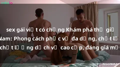 sex gái việt có chồng Khám phá thế giới của gái gọi Việt Nam: Phong cách phục vụ đa dạng, chất lượng dịch vụ cao cấp, đáng giá mọi khoản chi phí