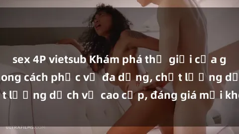 sex 4P vietsub Khám phá thế giới của gái gọi Việt Nam: Phong cách phục vụ đa dạng, chất lượng dịch vụ cao cấp, đáng giá mọi khoản chi phí