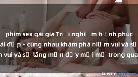 phim sex gái già Trải nghiệm hạnh phúc khi làm tình với gái đẹp – cùng nhau khám phá niềm vui và sự lãng mạn đầy mới mẻ trong quan hệ của bạn.