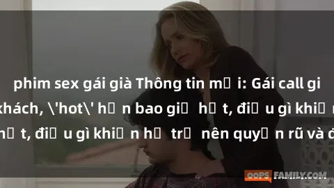 phim sex gái già Thông tin mới: Gái call girl Việt Nam đắt khách, 'hot' hơn bao giờ hết, điều gì khiến họ trở nên quyến rũ và đáng chú ý?