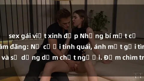 sex gái việt xinh đẹp Những bí mật của gái Việt Nam dâm đãng: Nụ cười tinh quái, ánh mắt gợi tình và sự dụng dẫm chết người. Đắm chìm trong vòng xoay đam mê!