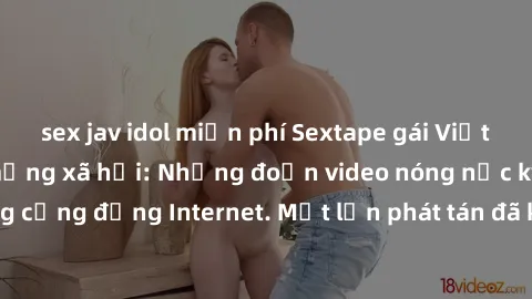 sex jav idol miễn phí Sextape gái Việt Nam gây sốt trên mạng xã hội: Những đoạn video nóng nực kỳ gây chấn động cộng đồng Internet. Một lần phát tán đã khiến người xem không thể rời mắt.