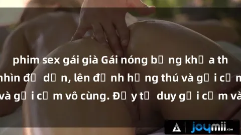 phim sex gái già Gái nóng bỏng khỏa thân khiến mọi ánh nhìn đổ dồn, lên đỉnh hứng thú và gợi cảm vô cùng. Đầy tư duy gợi cảm và quyến rũ.