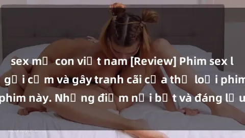 sex mẹ con việt nam [Review] Phim sex loli: Đánh giá về sự gợi cảm và gây tranh cãi của thể loại phim này. Những điểm nổi bật và đáng lưu ý khi xem phim loli.