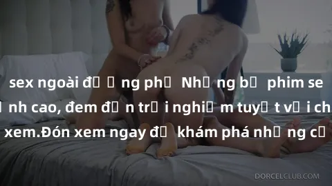 sex ngoài đường phố Những bộ phim sex không che HD đỉnh cao, đem đến trải nghiệm tuyệt vời cho người xem.Đón xem ngay để khám phá những cảnh quay đẹp mắt và kích thích.