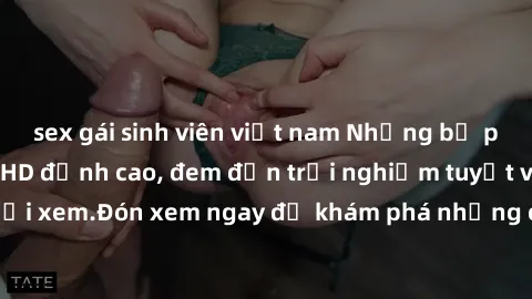 sex gái sinh viên việt nam Những bộ phim sex không che HD đỉnh cao, đem đến trải nghiệm tuyệt vời cho người xem.Đón xem ngay để khám phá những cảnh quay đẹp mắt và kích thích.