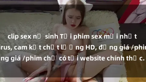 clip sex nữ sinh Tải phim sex mới nhất cực nhanh không virus, cam kết chất lượng HD, đồng giá /phim chỉ có tại website chính thức. Đặt ngay!