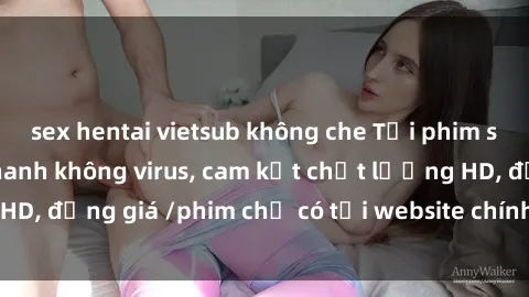 sex hentai vietsub không che Tải phim sex mới nhất cực nhanh không virus, cam kết chất lượng HD, đồng giá /phim chỉ có tại website chính thức. Đặt ngay!