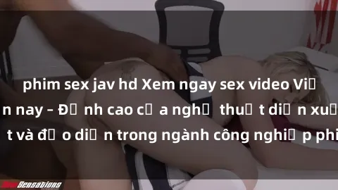 phim sex jav hd Xem ngay sex video Việt Nam hot nhất hiện nay – Đỉnh cao của nghệ thuật diễn xuất và đạo diễn trong ngành công nghiệp phim người lớn tại đây!