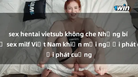 sex hentai vietsub không che Những bí mật về sex milf Việt Nam khiến mọi người phát cuồng